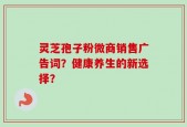 灵芝孢子粉微商销售广告词？健康养生的新选择？