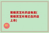 葛根灵芝片药店有卖(葛根灵芝片现已在药店上市)