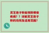 灵芝孢子粉能预防哪些疾病？？详解灵芝孢子粉的功效及适用范围？