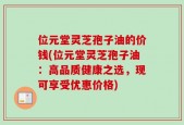 位元堂灵芝孢子油的价钱(位元堂灵芝孢子油：高品质健康之选，现可享受优惠价格)