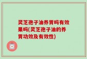 灵芝孢子油养胃吗有效果吗(灵芝孢子油的养胃功效及有效性)