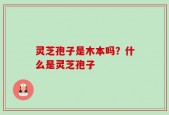 灵芝孢子是木本吗？什么是灵芝孢子