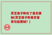 灵芝孢子粉吃了是否便秘(灵芝孢子粉是否容易引起便秘？)