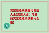 灵芝娃娃玩偶图片高清大全(高清大全：可爱的灵芝娃娃玩偶照片合集)