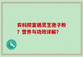 农科院富硒灵芝孢子粉？营养与功效详解？