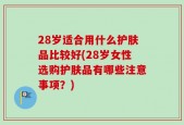 28岁适合用什么护肤品比较好(28岁女性选购护肤品有哪些注意事项？)