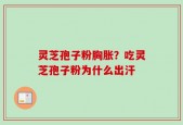 灵芝孢子粉胸胀？吃灵芝孢子粉为什么出汗