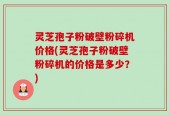 灵芝孢子粉破壁粉碎机价格(灵芝孢子粉破壁粉碎机的价格是多少？)