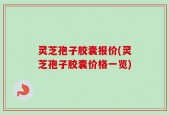 灵芝孢子胶囊报价(灵芝孢子胶囊价格一览)