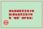康怡道破壁灵芝孢子粉胶(康怡道灵芝孢子粉胶“破壁”保护身体)