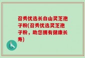 召秀优选长白山灵芝孢子粉(召秀优选灵芝孢子粉，助您拥有健康长寿)
