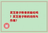 灵芝孢子粉骨折能吃吗？灵芝孢子粉的功效与作用？