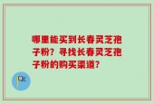 哪里能买到长春灵芝孢子粉？寻找长春灵芝孢子粉的购买渠道？