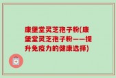 康堡堂灵芝孢子粉(康堡堂灵芝孢子粉——提升免疫力的健康选择)