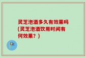 灵芝泡酒多久有效果吗(灵芝泡酒饮用时间有何效果？)