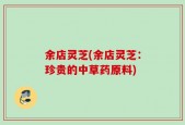 余店灵芝(余店灵芝：珍贵的中草药原料)