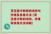 灵芝孢子粉粉的功效与作用及食用方法 (灵芝孢子粉的功效、作用和食用方法详解)