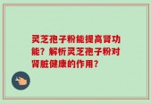 灵芝孢子粉能提高肾功能？解析灵芝孢子粉对肾脏健康的作用？