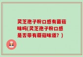 灵芝孢子粉口感有菌菇味吗(灵芝孢子粉口感是否带有蘑菇味道？)