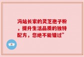 冯站长家的灵芝孢子粉，提升生活品质的独特配方，您绝不能错过”