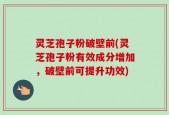 灵芝孢子粉破壁前(灵芝孢子粉有效成分增加，破壁前可提升功效)