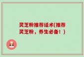 灵芝粉推荐话术(推荐灵芝粉，养生必备！)