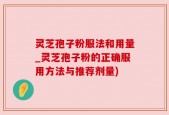 灵芝孢子粉服法和用量_灵芝孢子粉的正确服用方法与推荐剂量)