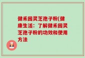 健禾园灵芝孢子粉(健康生活：了解健禾园灵芝孢子粉的功效和使用方法