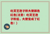吃灵芝孢子粉大便颜色红色(注意！吃灵芝孢子粉后，大便变成了红色！)