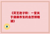 《灵芝孢子粉：一堂关于健康养生的自然馈赠课》