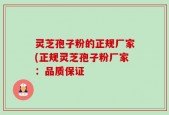灵芝孢子粉的正规厂家(正规灵芝孢子粉厂家：品质保证