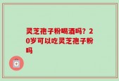 灵芝孢子粉喝酒吗？20岁可以吃灵芝孢子粉吗