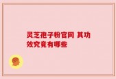 灵芝孢子粉官网 其功效究竟有哪些