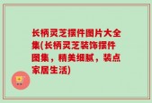长柄灵芝摆件图片大全集(长柄灵芝装饰摆件图集，精美细腻，装点家居生活)