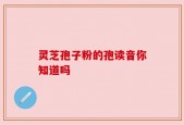 灵芝孢子粉的孢读音你知道吗