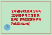 芝草孢子粉是灵芝粉吗(芝草孢子与灵芝有关系吗？详解芝草孢子粉的来路与功效)