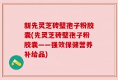 新先灵芝砖璧孢子粉胶囊(先灵芝砖璧孢子粉胶囊——强效保健营养补给品)
