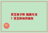 灵芝孢子粉 储藏方法？灵芝粉如何保存