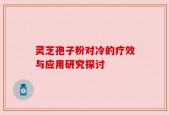 灵芝孢子粉对冷的疗效与应用研究探讨