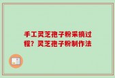手工灵芝孢子粉采摘过程？灵芝孢子粉制作法
