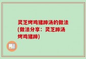灵芝烤鸡猪蹄汤的做法(做法分享：灵芝蹄汤烤鸡猪蹄)