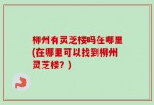 柳州有灵芝楼吗在哪里(在哪里可以找到柳州灵芝楼？)
