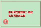 惠州灵芝破壁粉？破壁机打灵芝怎么做