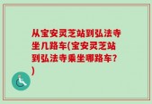 从宝安灵芝站到弘法寺坐几路车(宝安灵芝站到弘法寺乘坐哪路车？)