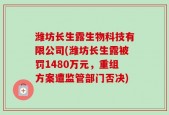 潍坊长生露生物科技有限公司(潍坊长生露被罚1480万元，重组方案遭监管部门否决)