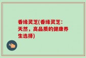 香缘灵芝(香缘灵芝：天然，高品质的健康养生选择)