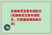 花旗参灵芝麦冬茶配方(花旗参灵芝麦冬茶配方，打造强身健体新方式)