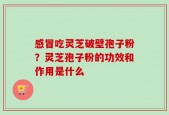 感冒吃灵芝破壁孢子粉？灵芝孢子粉的功效和作用是什么
