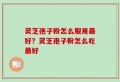 灵芝孢子粉怎么服用最好？灵芝孢子粉怎么吃最好