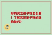 好的灵芝孢子粉怎么看？了解灵芝孢子粉的选购技巧？
